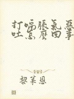 打嗝胀气恶心想吐怎么回事