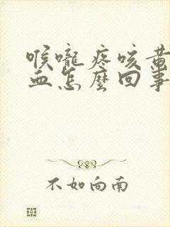 喉咙疼咳黄痰带血怎么回事封面