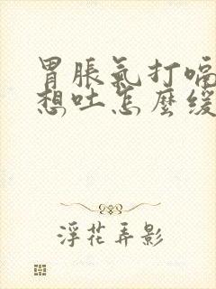 胃胀气打嗝恶心想吐怎么缓解