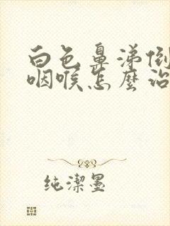 白色鼻涕倒流到咽喉怎么治