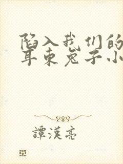 陷入我们的热恋耳东兔子小说阅读版