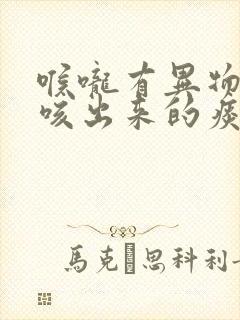 喉咙有异物感,咳出来的痰像透明果冻封面