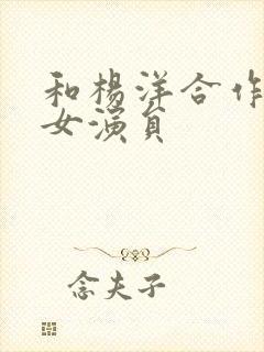 和杨洋合作过的女演员