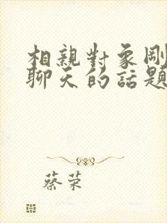 相亲对象刚认识聊天的话题