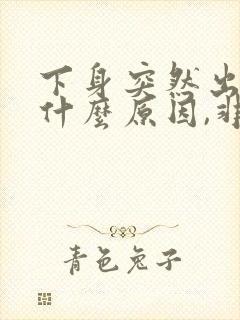 下身突然出血是什么原因,非经期