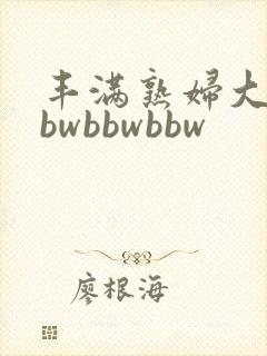 丰满熟妇大号bbwbbwbbw