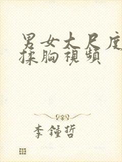 男女大尺度吃奶揉胸视频