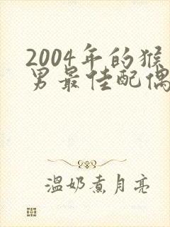 2004年的猴男最佳配偶属相