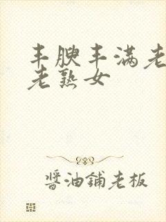 丰腴丰满老熟妇老熟女