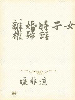 离婚时子女抚养权归谁