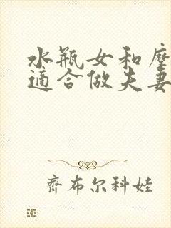 水瓶女和摩羯男适合做夫妻吗