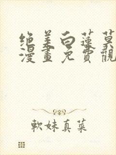 绝美白莲莫之阳漫画免费观看全集