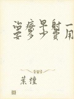 治疗早射一般需要多少费用