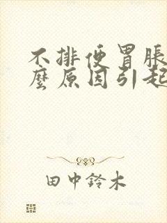 不排便胃胀是什么原因引起的