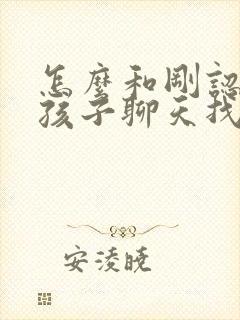 怎么和刚认识女孩子聊天找话题