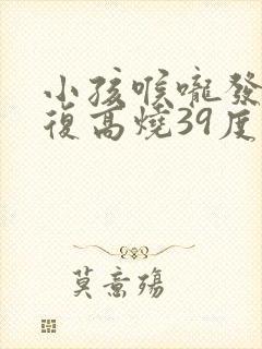 小孩喉咙发炎反复高烧39度以上