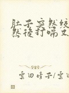 肚子突然绞痛,然后打嗝又缓一点