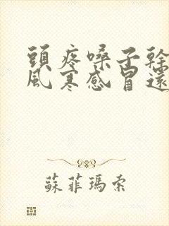 头疼嗓子干疼是风寒感冒还是风热感冒