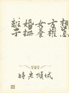 离婚女方想要孩子抚养权怎么办