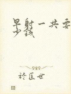 早射一共要花多少钱