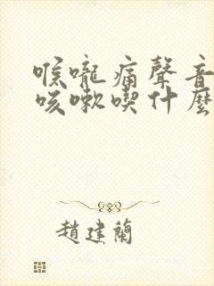 喉咙痛声音嘶哑咳嗽吃什么药