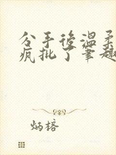 分手后温柔姐姐疯批了笔趣阁