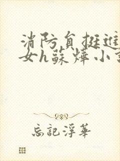 消防员挺进乖乖女h苏烨小说