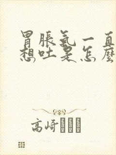 胃胀气一直打嗝想吐是怎么回事怎么办