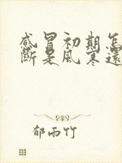 感冒初期怎么判断是风寒还是风热