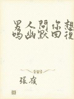 男人问你想见我吗幽默回复