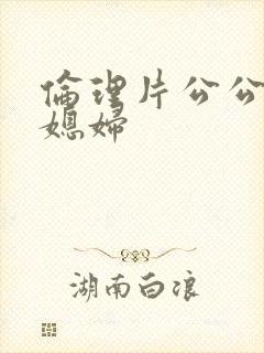 伦理片公公与儿媳妇