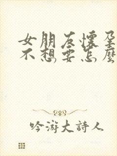 女朋友怀孕一周不想要怎么办