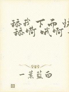 舔我下面 快点 舔啊 哦啊 好爽