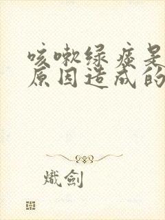 咳嗽绿痰是什么原因造成的