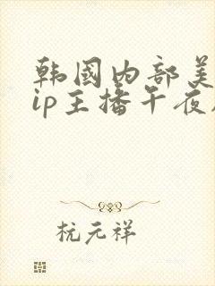 韩国内部美女vip主播午夜剧场