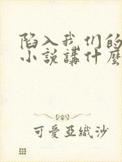 陷入我们的热恋小说讲什么