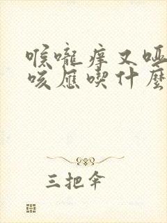 喉咙痒又哑还干咳应吃什么药