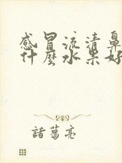 感冒流清鼻涕吃什么水果好得快