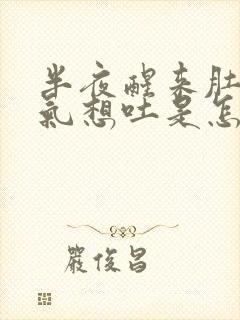 半夜醒来肚子胀气想吐是怎么回事