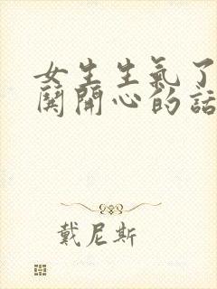 女生生气了怎么哄开心的话