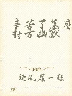 辛苦了怎么回复对方幽默