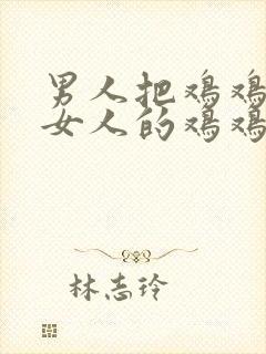 男人把鸡鸡插进女人的鸡鸡