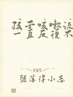 孩子咳嗽流鼻涕一直反复不好怎么办