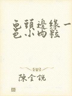 龟头边缘一圈白色小肉粒封面