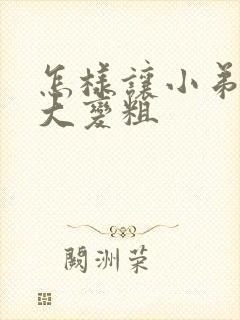 怎样让小弟弟变大变粗