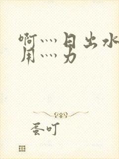 啊灬日出水了灬用灬力