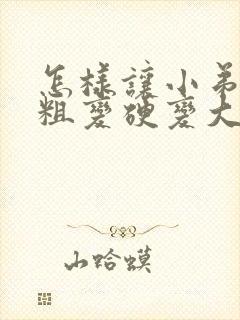 怎样让小弟弟变粗变硬变大