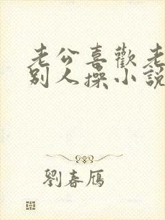 老公喜欢老婆被别人操小说