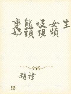 变态吸女生胸的奶头视频