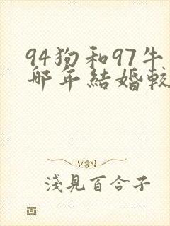 94狗和97牛哪年结婚较好